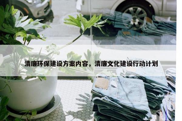 清廉环保建设方案内容，清廉文化建设行动计划