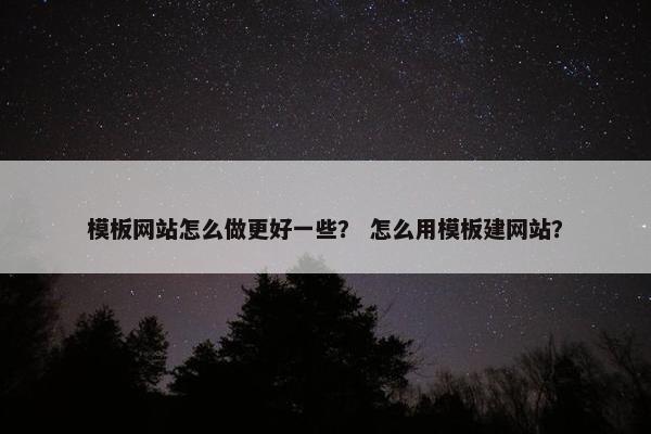 模板网站怎么做更好一些？ 怎么用模板建网站？