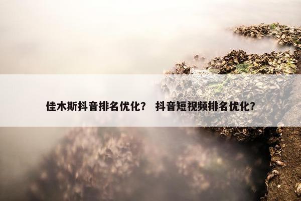 佳木斯抖音排名优化？ 抖音短视频排名优化？