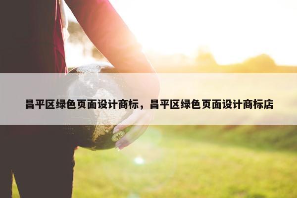 昌平区绿色页面设计商标，昌平区绿色页面设计商标店