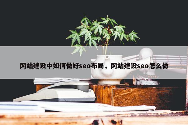 网站建设中如何做好seo布局，网站建设seo怎么做