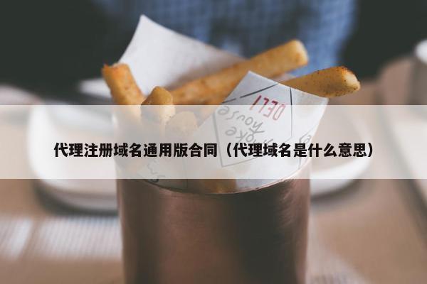 代理注册域名通用版合同（代理域名是什么意思）