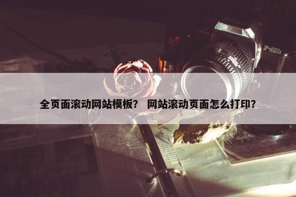 全页面滚动网站模板？ 网站滚动页面怎么打印？