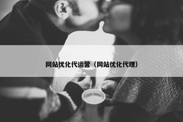 网站优化代运营（网站优化代理）