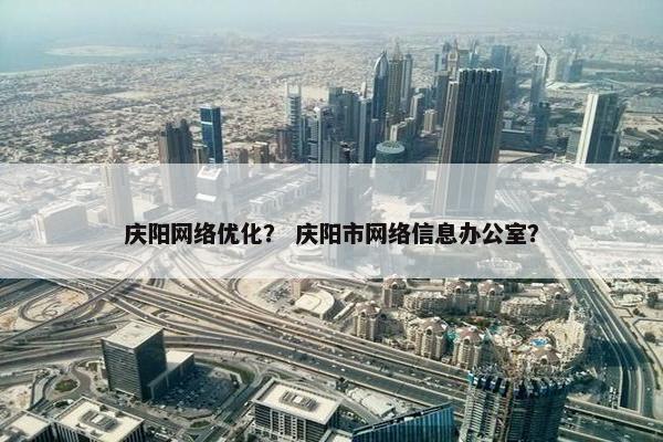 庆阳网络优化？ 庆阳市网络信息办公室？