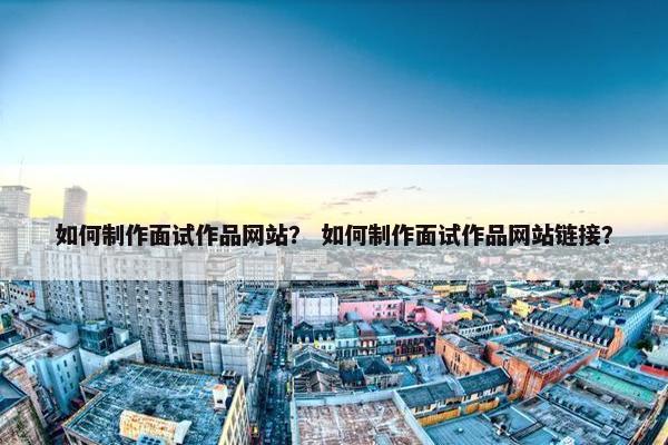 如何制作面试作品网站？ 如何制作面试作品网站链接？
