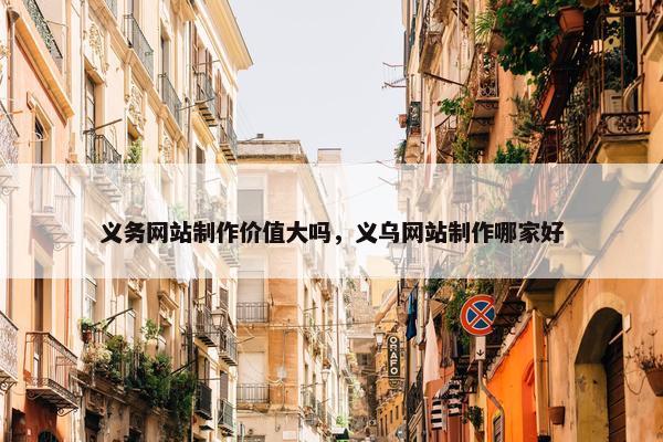 义务网站制作价值大吗，义乌网站制作哪家好