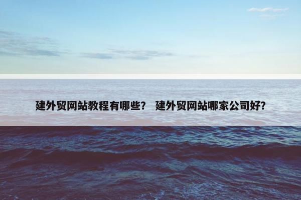 建外贸网站教程有哪些？ 建外贸网站哪家公司好？