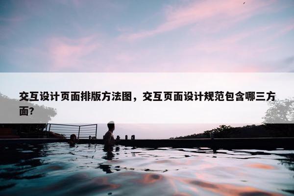 交互设计页面排版方法图，交互页面设计规范包含哪三方面?