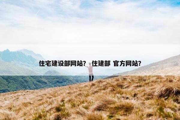 住宅建设部网站？ 住建部 官方网站？