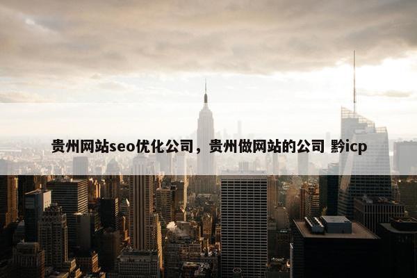 贵州网站seo优化公司，贵州做网站的公司 黔icp