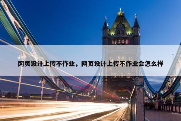 网页设计上传不作业，网页设计上传不作业会怎么样
