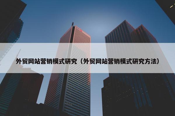 外贸网站营销模式研究（外贸网站营销模式研究方法）