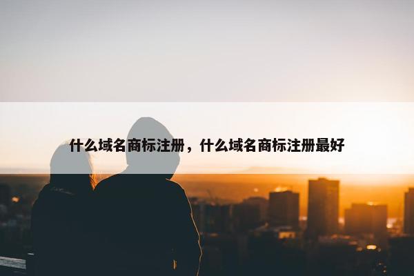 什么域名商标注册，什么域名商标注册最好