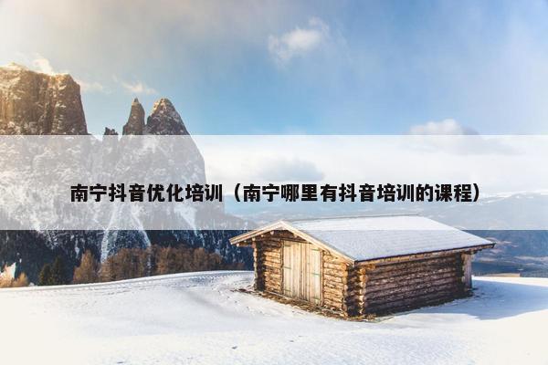 南宁抖音优化培训（南宁哪里有抖音培训的课程）