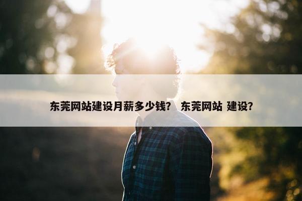 东莞网站建设月薪多少钱？ 东莞网站 建设？