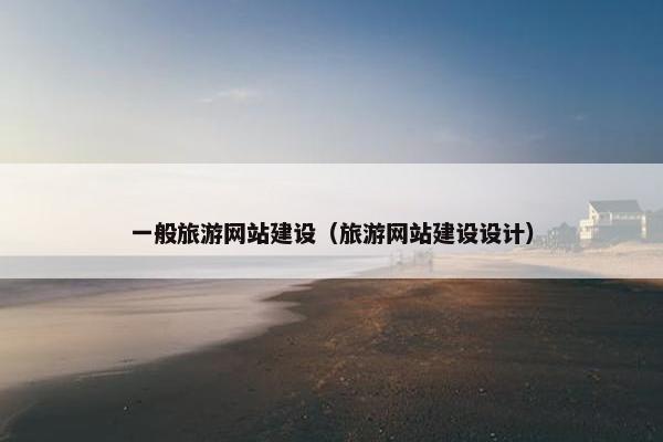 一般旅游网站建设（旅游网站建设设计）