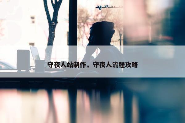 守夜人站制作，守夜人流程攻略
