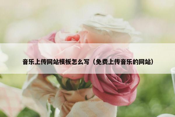 音乐上传网站模板怎么写（免费上传音乐的网站）
