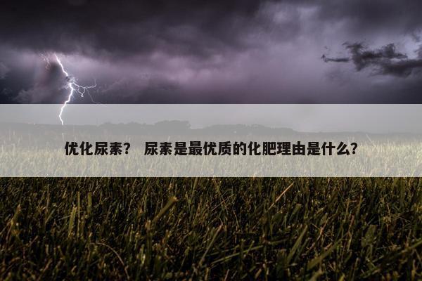 优化尿素？ 尿素是最优质的化肥理由是什么？
