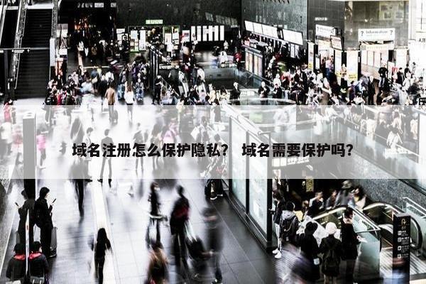 域名注册怎么保护隐私？ 域名需要保护吗？
