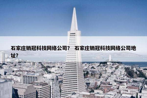 石家庄销冠科技网络公司？ 石家庄销冠科技网络公司地址？