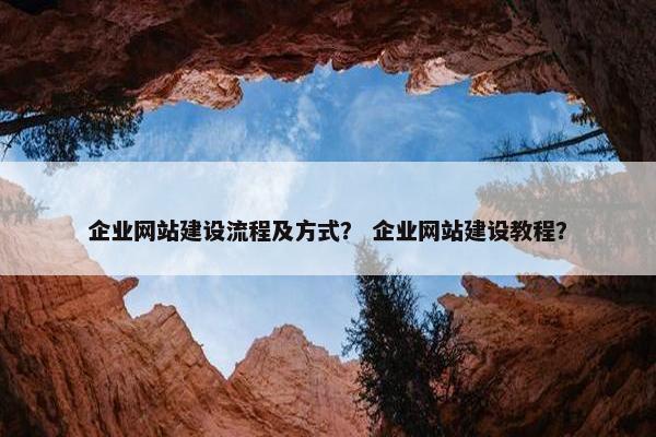 企业网站建设流程及方式？ 企业网站建设教程？