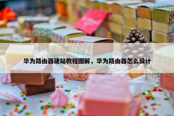 华为路由器建站教程图解，华为路由器怎么设计