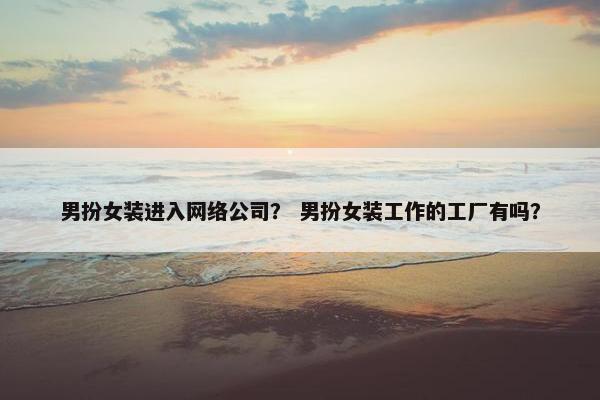 男扮女装进入网络公司？ 男扮女装工作的工厂有吗？
