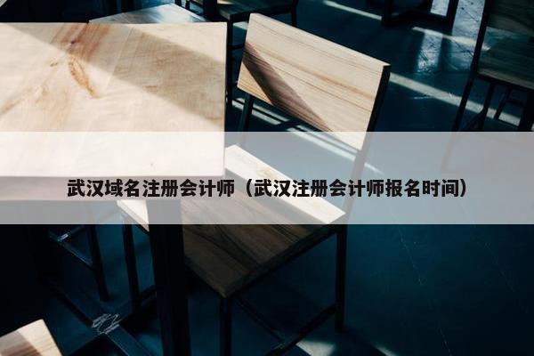 武汉域名注册会计师（武汉注册会计师报名时间）