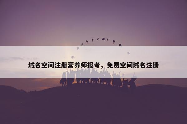 域名空间注册营养师报考，免费空间域名注册
