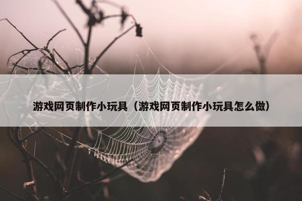 游戏网页制作小玩具（游戏网页制作小玩具怎么做）