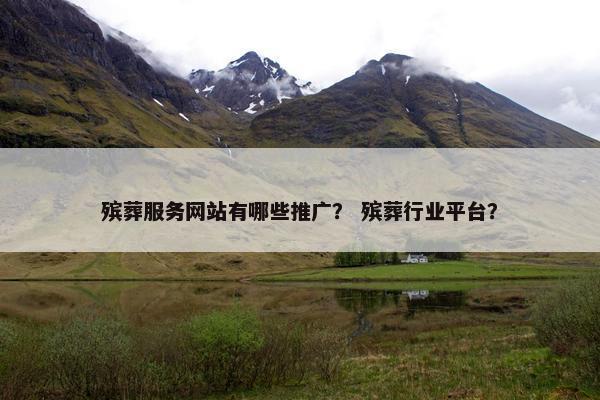 殡葬服务网站有哪些推广？ 殡葬行业平台？