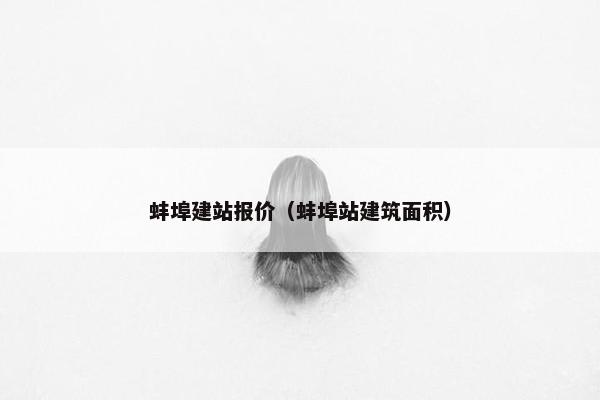 蚌埠建站报价（蚌埠站建筑面积）