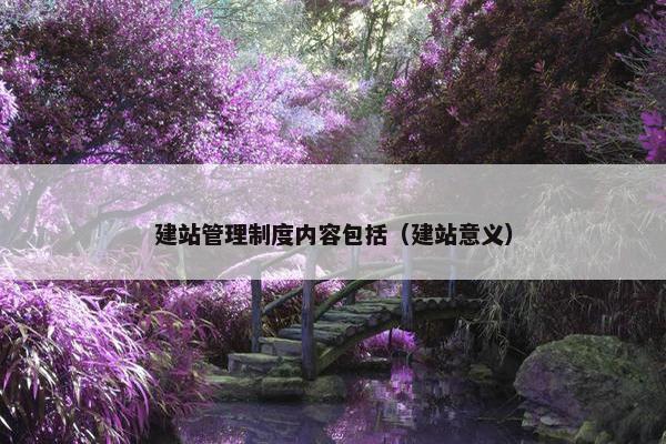 建站管理制度内容包括（建站意义）