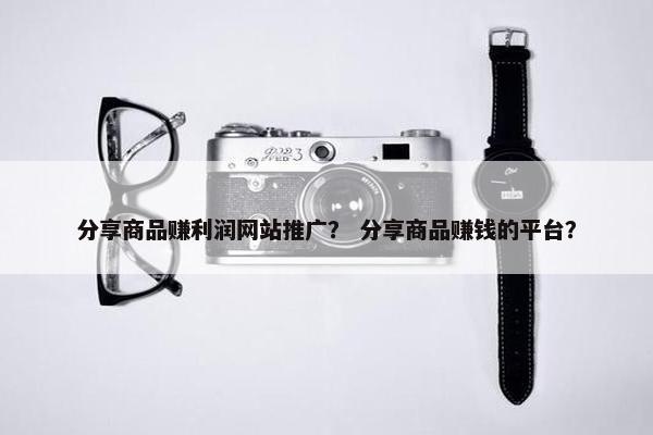 分享商品赚利润网站推广？ 分享商品赚钱的平台？