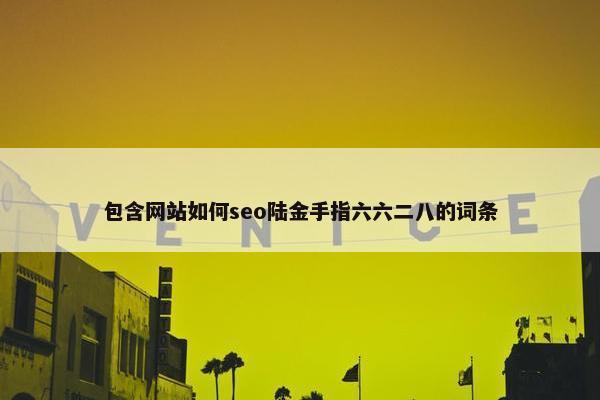包含网站如何seo陆金手指六六二八的词条 包含网站如何seo陆金手指六六二八的词条