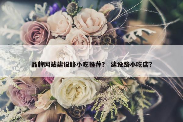 品牌网站建设路小吃推荐？ 建设路小吃店？
