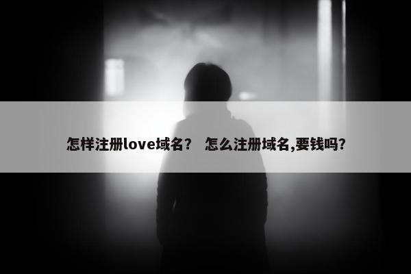 怎样注册love域名？ 怎么注册域名,要钱吗？