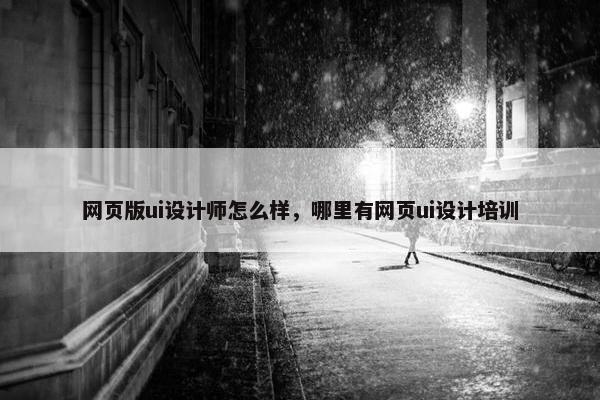 网页版ui设计师怎么样，哪里有网页ui设计培训