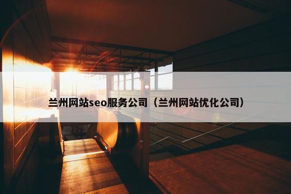 兰州网站seo服务公司（兰州网站优化公司）