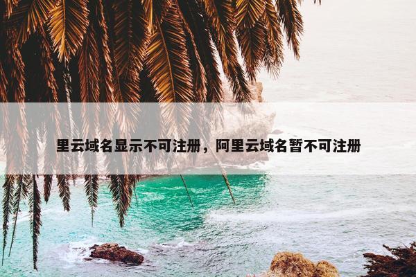 里云域名显示不可注册，阿里云域名暂不可注册