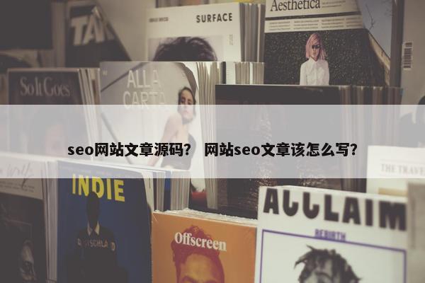 seo网站文章源码？ 网站seo文章该怎么写？