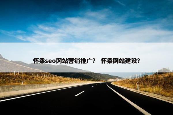 怀柔seo网站营销推广？ 怀柔网站建设？