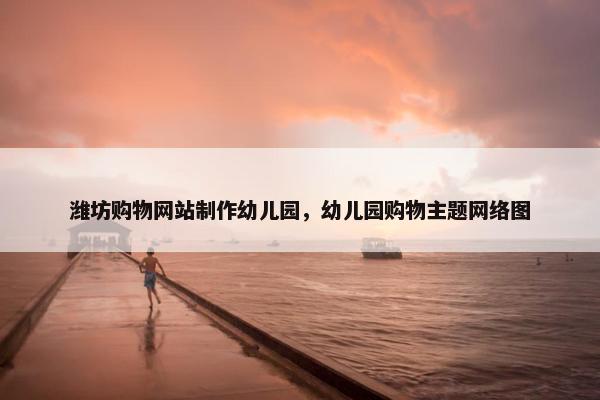 潍坊购物网站制作幼儿园，幼儿园购物主题网络图