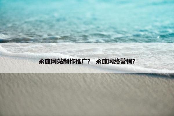 永康网站制作推广？ 永康网络营销？