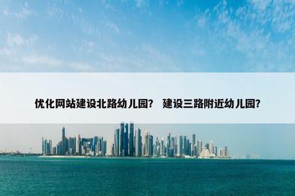 优化网站建设北路幼儿园？ 建设三路附近幼儿园？