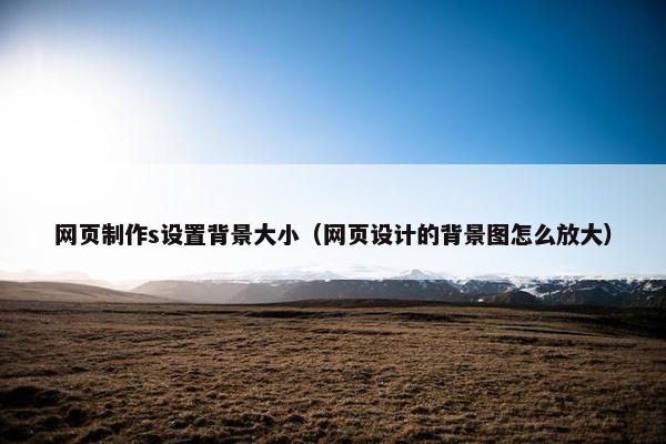 网页制作s设置背景大小（网页设计的背景图怎么放大）