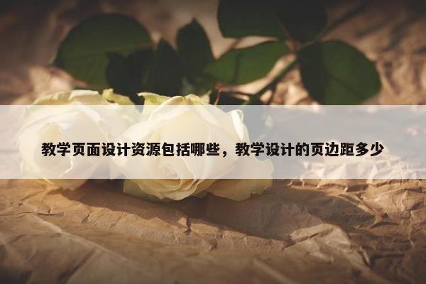 教学页面设计资源包括哪些，教学设计的页边距多少