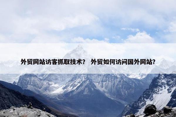 外贸网站访客抓取技术？ 外贸如何访问国外网站？
